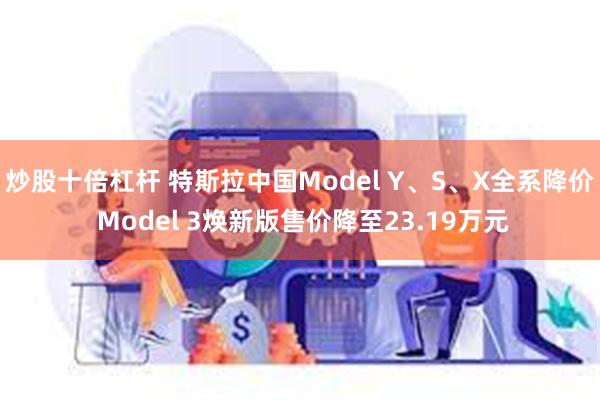 炒股十倍杠杆 特斯拉中国Model Y、S、X全系降价 Model 3焕新版售价降至23.19万元