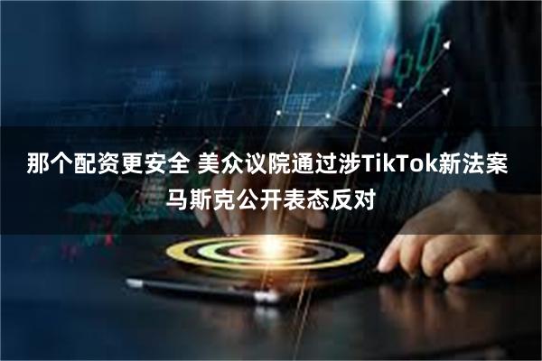 那个配资更安全 美众议院通过涉TikTok新法案 马斯克公开表态反对