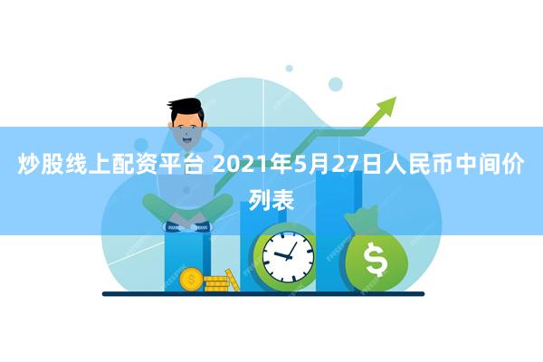 炒股线上配资平台 2021年5月27日人民币中间价列表