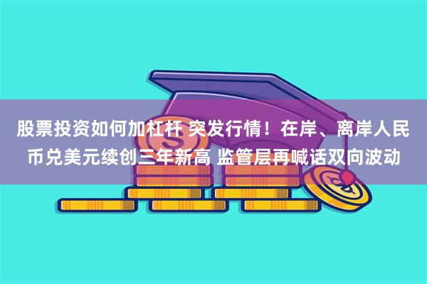 股票投资如何加杠杆 突发行情！在岸、离岸人民币兑美元续创三年新高 监管层再喊话双向波动