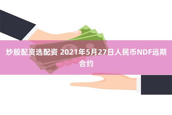 炒股配资选配资 2021年5月27日人民币NDF远期合约