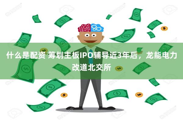 什么是配资 筹划主板IPO辅导近3年后，龙能电力改道北交所