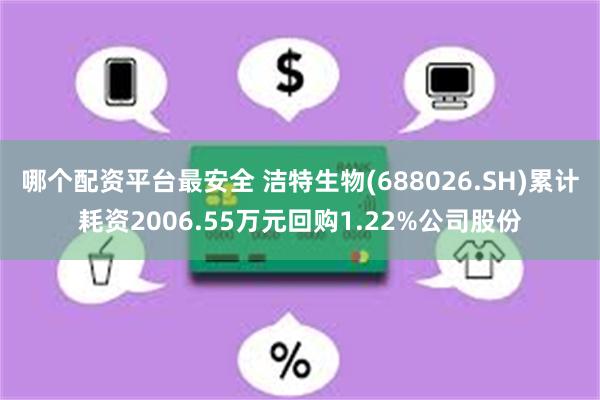 哪个配资平台最安全 洁特生物(688026.SH)累计耗资2006.55万元回购1.22%公司股份