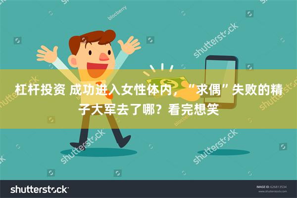 杠杆投资 成功进入女性体内，“求偶”失败的精子大军去了哪？看完想笑