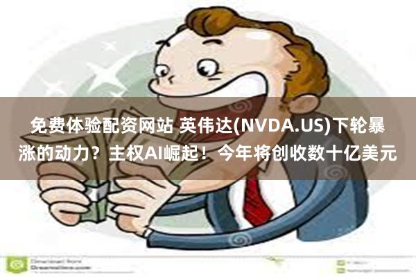 免费体验配资网站 英伟达(NVDA.US)下轮暴涨的动力？主权AI崛起！今年将创收数十亿美元