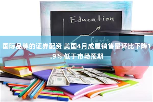 国际品牌的证券配资 美国4月成屋销售量环比下降1.9% 低于市场预期