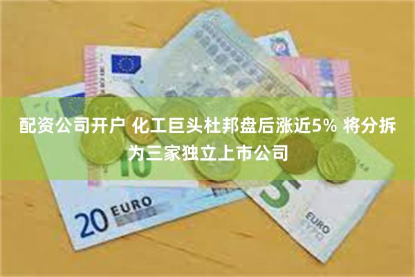 配资公司开户 化工巨头杜邦盘后涨近5% 将分拆为三家独立上市公司