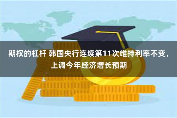 期权的杠杆 韩国央行连续第11次维持利率不变，上调今年经济增长预期