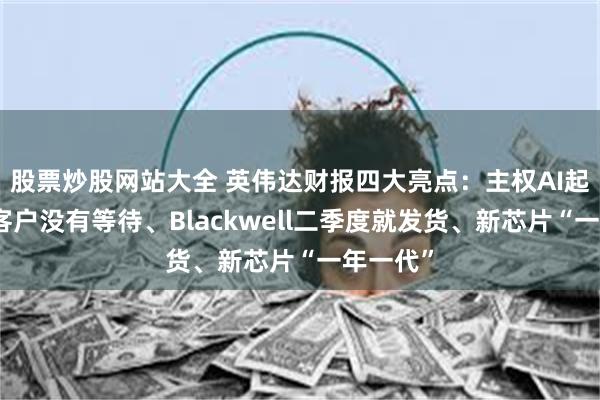 股票炒股网站大全 英伟达财报四大亮点：主权AI起来了、客户没有等待、Blackwell二季度就发货、新芯片“一年一代”