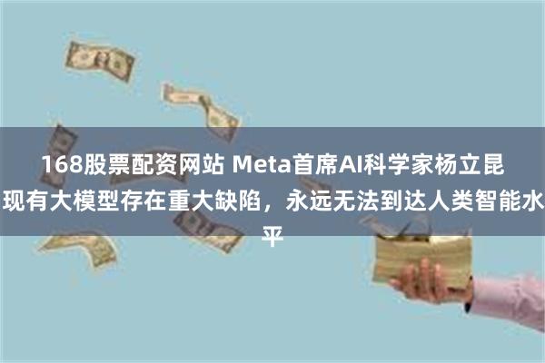 168股票配资网站 Meta首席AI科学家杨立昆：现有大模型存在重大缺陷，永远无法到达人类智能水平