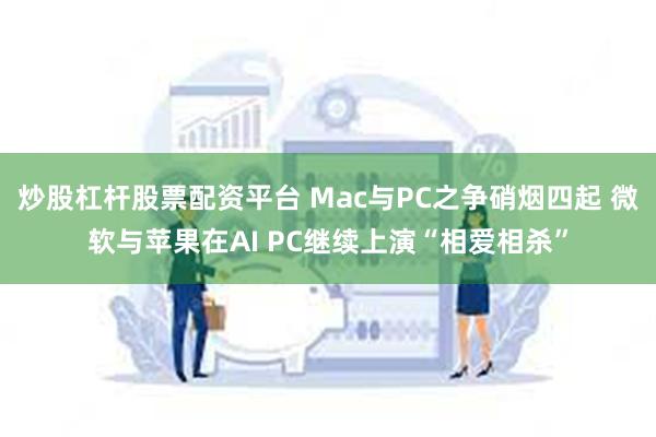 炒股杠杆股票配资平台 Mac与PC之争硝烟四起 微软与苹果在AI PC继续上演“相爱相杀”