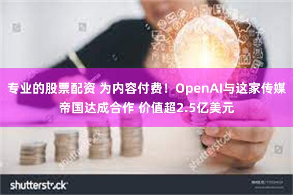 专业的股票配资 为内容付费！OpenAI与这家传媒帝国达成合作 价值超2.5亿美元