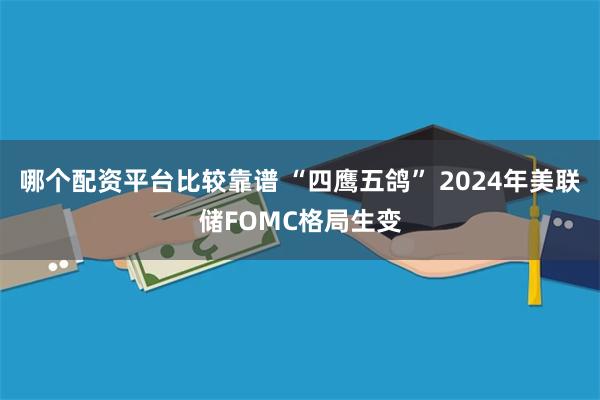 哪个配资平台比较靠谱 “四鹰五鸽” 2024年美联储FOMC格局生变