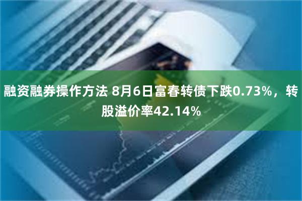 融资融券操作方法 8月6日富春转债下跌0.73%，转股溢价率42.14%