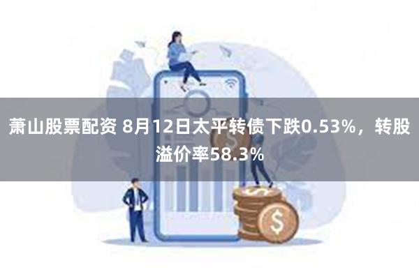 萧山股票配资 8月12日太平转债下跌0.53%，转股溢价率58.3%