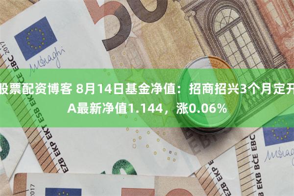 股票配资博客 8月14日基金净值：招商招兴3个月定开A最新净值1.144，涨0.06%