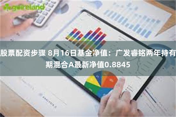 股票配资步骤 8月16日基金净值：广发睿铭两年持有期混合A最新净值0.8845