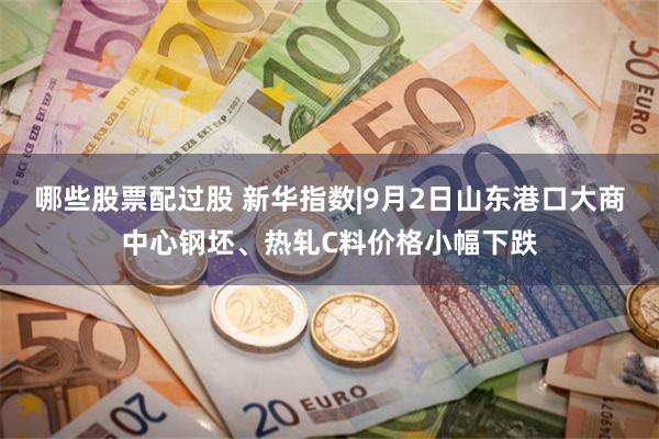 哪些股票配过股 新华指数|9月2日山东港口大商中心钢坯、热轧C料价格小幅下跌