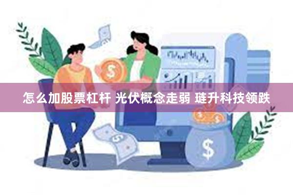 怎么加股票杠杆 光伏概念走弱 琏升科技领跌