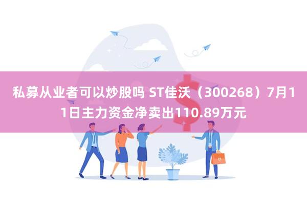 私募从业者可以炒股吗 ST佳沃（300268）7月11日主力资金净卖出110.89万元