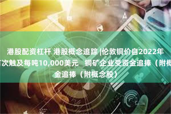 港股配资杠杆 港股概念追踪 |伦敦铜价自2022年以来首次触及每吨10,000美元   铜矿企业受资金追捧（附概念股）