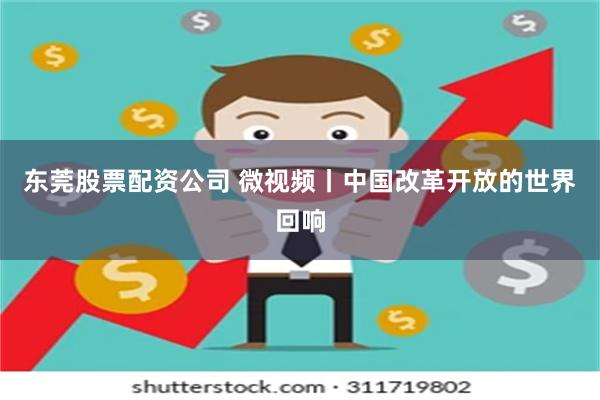 东莞股票配资公司 微视频丨中国改革开放的世界回响