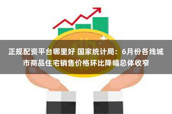 正规配资平台哪里好 国家统计局：6月份各线城市商品住宅销售价格环比降幅总体收窄