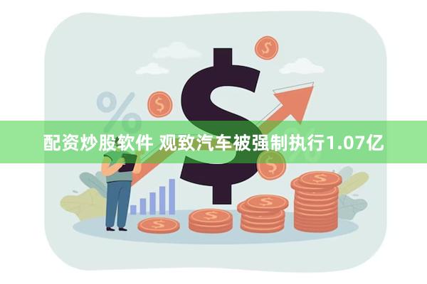 配资炒股软件 观致汽车被强制执行1.07亿