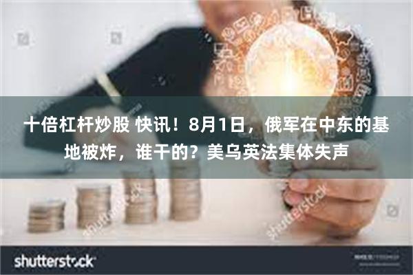 十倍杠杆炒股 快讯！8月1日，俄军在中东的基地被炸，谁干的？美乌英法集体失声