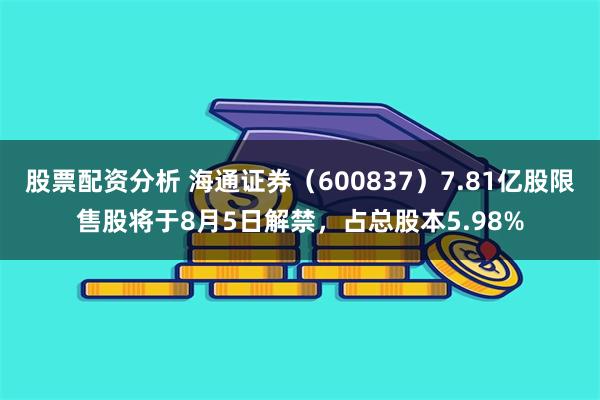 股票配资分析 海通证券（600837）7.81亿股限售股将于8月5日解禁，占总股本5.98%