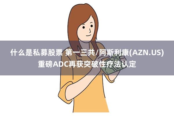 什么是私募股票 第一三共/阿斯利康(AZN.US)重磅ADC再获突破性疗法认定