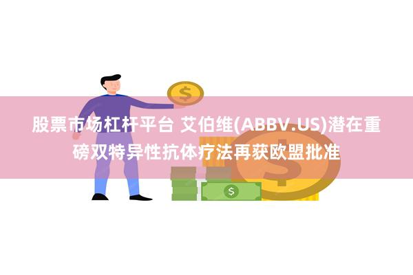 股票市场杠杆平台 艾伯维(ABBV.US)潜在重磅双特异性抗体疗法再获欧盟批准