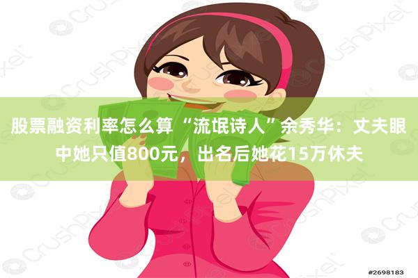 股票融资利率怎么算 “流氓诗人”余秀华：丈夫眼中她只值800元，出名后她花15万休夫