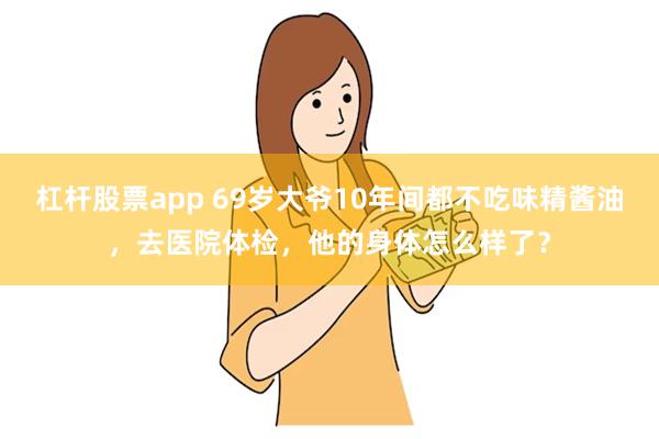 杠杆股票app 69岁大爷10年间都不吃味精酱油，去医院体检，他的身体怎么样了？