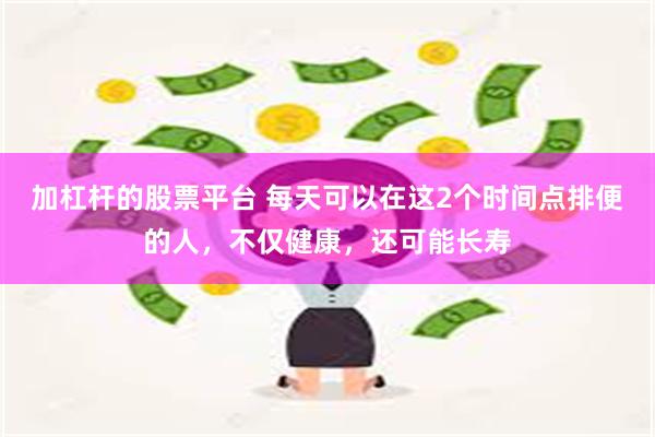 加杠杆的股票平台 每天可以在这2个时间点排便的人，不仅健康，还可能长寿