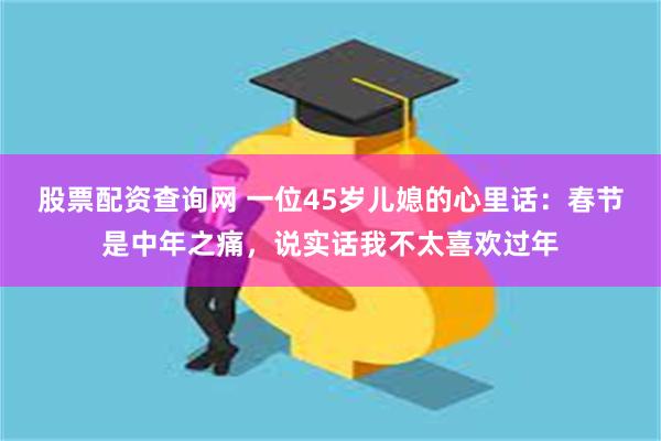 股票配资查询网 一位45岁儿媳的心里话：春节是中年之痛，说实话我不太喜欢过年