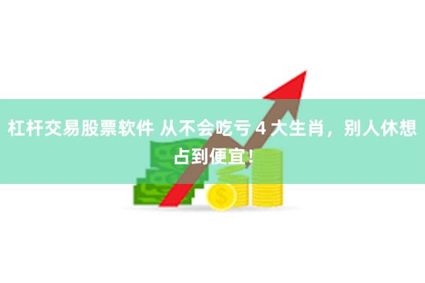 杠杆交易股票软件 从不会吃亏４大生肖，别人休想占到便宜！