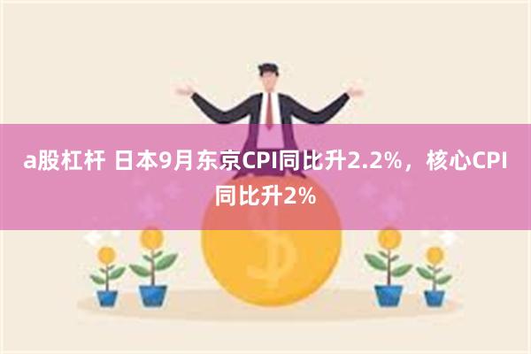 a股杠杆 日本9月东京CPI同比升2.2%，核心CPI同比升2%