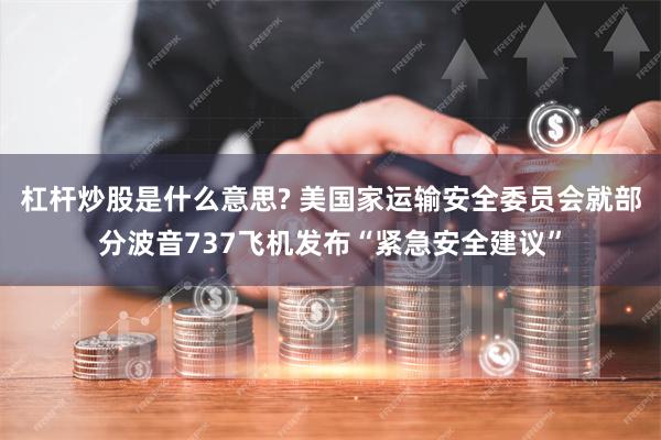 杠杆炒股是什么意思? 美国家运输安全委员会就部分波音737飞机发布“紧急安全建议”