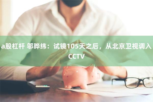 a股杠杆 邬晔纬：试镜105天之后，从北京卫视调入CCTV