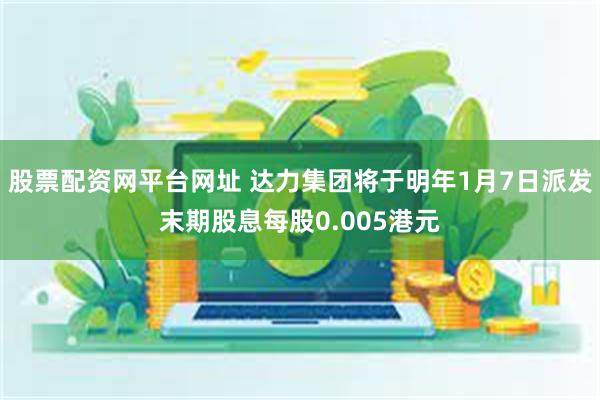 股票配资网平台网址 达力集团将于明年1月7日派发末期股息每股0.005港元