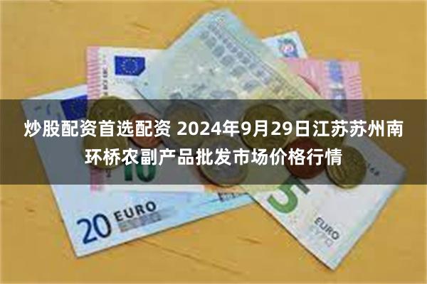 炒股配资首选配资 2024年9月29日江苏苏州南环桥农副产品批发市场价格行情