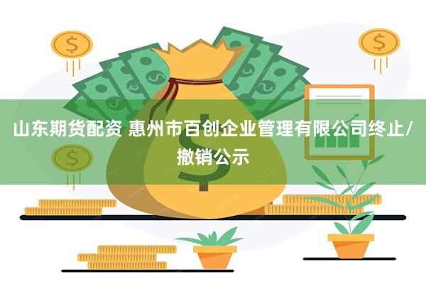 山东期货配资 惠州市百创企业管理有限公司终止/撤销公示