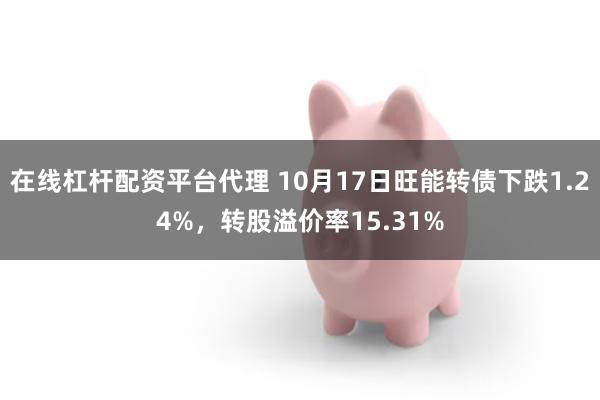 在线杠杆配资平台代理 10月17日旺能转债下跌1.24%，转股溢价率15.31%