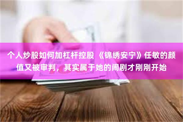 个人炒股如何加杠杆控股 《锦绣安宁》任敏的颜值又被审判，其实属于她的闹剧才刚刚开始