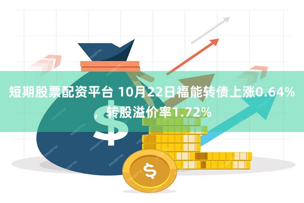 短期股票配资平台 10月22日福能转债上涨0.64%，转股溢价率1.72%