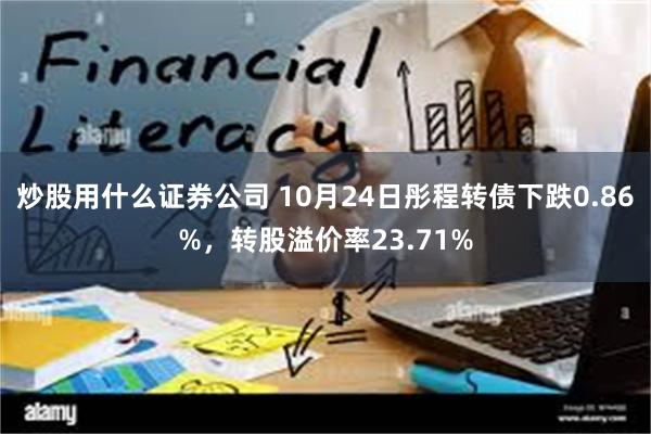 炒股用什么证券公司 10月24日彤程转债下跌0.86%，转股溢价率23.71%