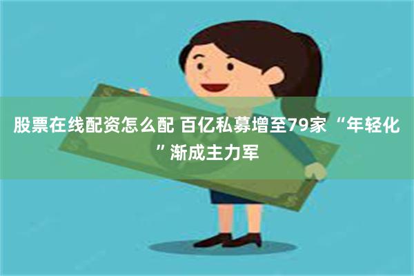 股票在线配资怎么配 百亿私募增至79家 “年轻化”渐成主力军