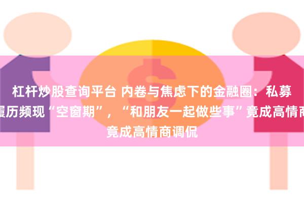 杠杆炒股查询平台 内卷与焦虑下的金融圈：私募老总履历频现“空窗期”，“和朋友一起做些事”竟成高情商调侃