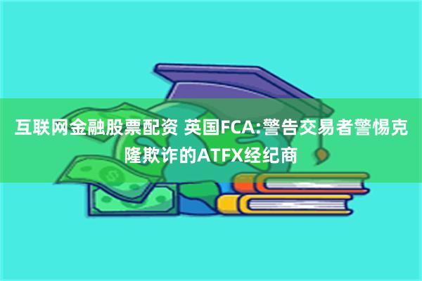 互联网金融股票配资 英国FCA:警告交易者警惕克隆欺诈的ATFX经纪商